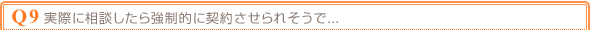 Q9 実際に相談したら強制的に契約させられそうで・・・